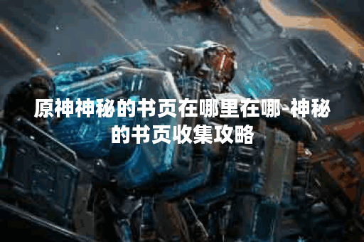 原神神秘的书页在哪里在哪-神秘的书页收集攻略
