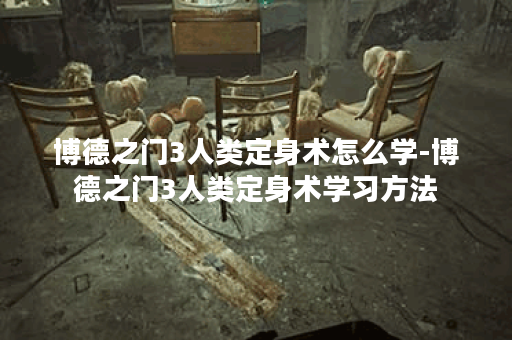 博德之门3人类定身术怎么学-博德之门3人类定身术学习方法