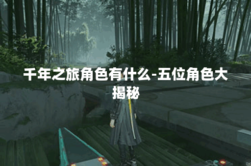 千年之旅角色有什么-五位角色大揭秘