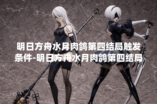明日方舟水月肉鸽第四结局触发条件-明日方舟水月肉鸽第四结局CG