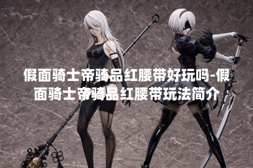 假面骑士帝骑品红腰带好玩吗-假面骑士帝骑品红腰带玩法简介