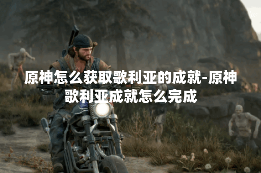 原神怎么获取歌利亚的成就-原神歌利亚成就怎么完成