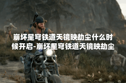 崩坏星穹铁道天镜映劫尘什么时候开启-崩坏星穹铁道天镜映劫尘开启时间介绍