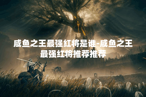 咸鱼之王最强红将是谁-咸鱼之王最强红将推荐推荐