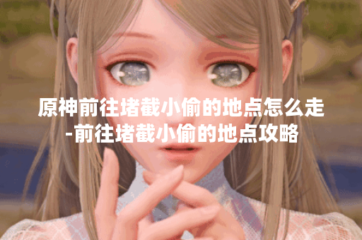 原神前往堵截小偷的地点怎么走-前往堵截小偷的地点攻略