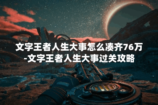 文字王者人生大事怎么凑齐76万-文字王者人生大事过关攻略