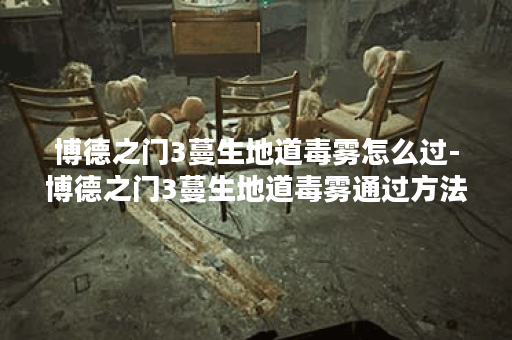 博德之门3蔓生地道毒雾怎么过-博德之门3蔓生地道毒雾通过方法