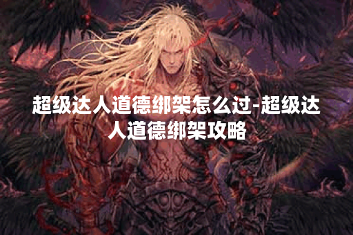 超级达人道德绑架怎么过-超级达人道德绑架攻略