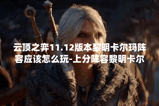 云顶之弈11.12版本黎明卡尔玛阵容应该怎么玩-上分阵容黎明卡尔玛玩法介绍