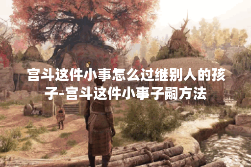宫斗这件小事怎么过继别人的孩子-宫斗这件小事子嗣方法