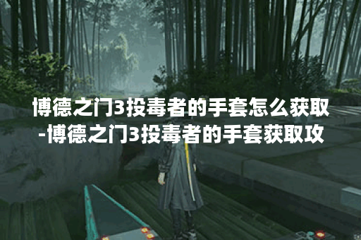 博德之门3投毒者的手套怎么获取-博德之门3投毒者的手套获取攻略