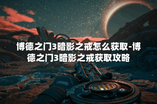 博德之门3暗影之戒怎么获取-博德之门3暗影之戒获取攻略