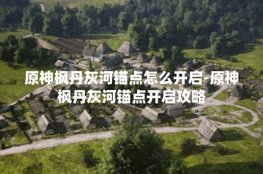 原神枫丹灰河锚点怎么开启-原神枫丹灰河锚点开启攻略