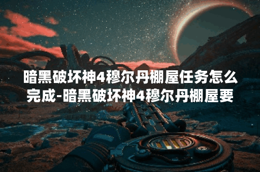 暗黑破坏神4穆尔丹棚屋任务怎么完成-暗黑破坏神4穆尔丹棚屋要塞攻略