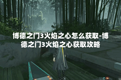 博德之门3火焰之心怎么获取-博德之门3火焰之心获取攻略