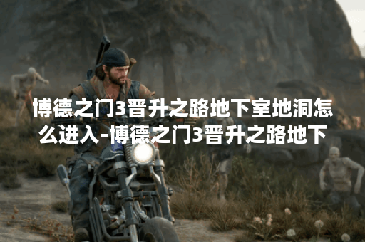 博德之门3晋升之路地下室地洞怎么进入-博德之门3晋升之路地下室地洞进入方法
