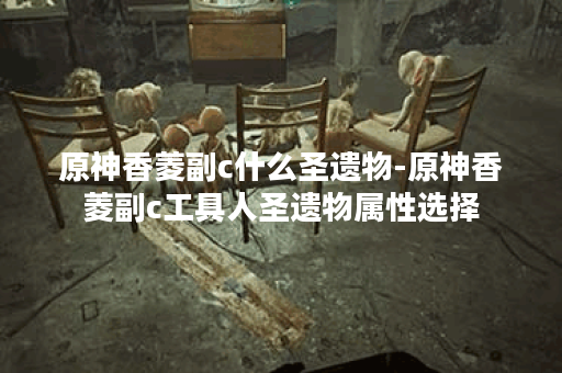 原神香菱副c什么圣遗物-原神香菱副c工具人圣遗物属性选择