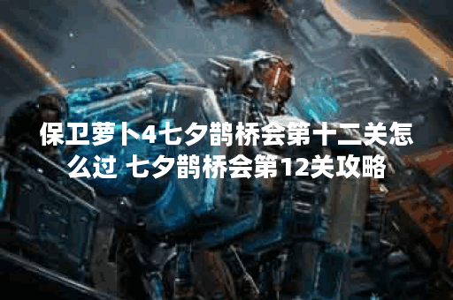 保卫萝卜4七夕鹊桥会第十二关怎么过 七夕鹊桥会第12关攻略