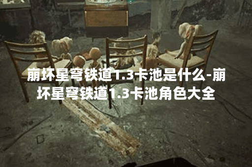 崩坏星穹铁道1.3卡池是什么-崩坏星穹铁道1.3卡池角色大全