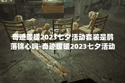 奇迹暖暖2023七夕活动套装是鹊落锦心吗-奇迹暖暖2023七夕活动详情介绍