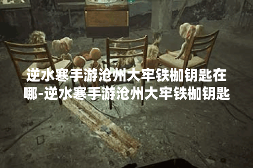 逆水寒手游沧州大牢铁枷钥匙在哪-逆水寒手游沧州大牢铁枷钥匙具体位置分享