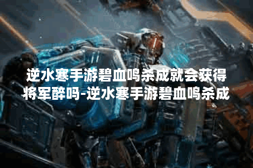 逆水寒手游碧血鸣杀成就会获得将军醉吗-逆水寒手游碧血鸣杀成就达成攻略