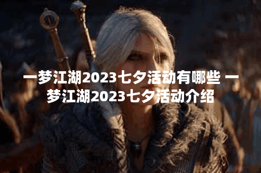 一梦江湖2023七夕活动有哪些 一梦江湖2023七夕活动介绍