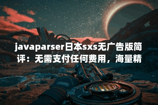 javaparser日本sxs无广告版简评：无需支付任何费用，海量精彩好剧看不停!