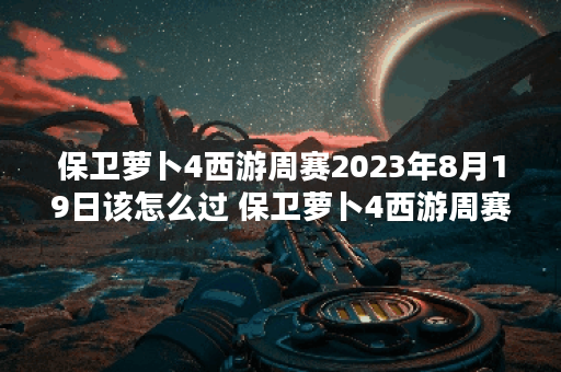 保卫萝卜4西游周赛2023年8月19日该怎么过 保卫萝卜4西游周赛2023年8月19日攻略一览