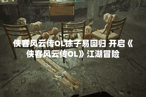 侠客风云传OL徐子易回归 开启《侠客风云传OL》江湖冒险