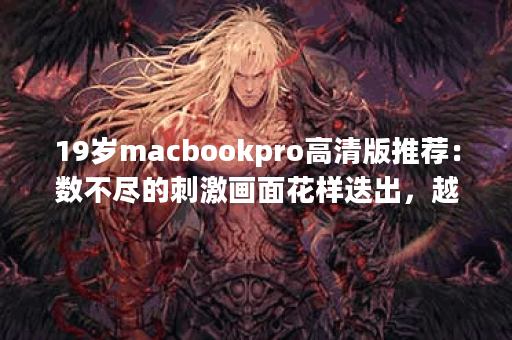 19岁macbookpro高清版推荐：数不尽的刺激画面花样迭出，越看越上头!