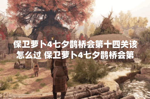 保卫萝卜4七夕鹊桥会第十四关该怎么过 保卫萝卜4七夕鹊桥会第十四关攻略一览
