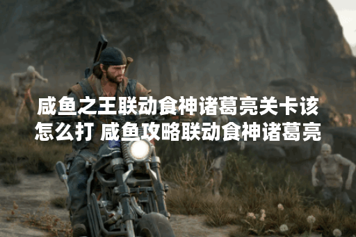 咸鱼之王联动食神诸葛亮关卡该怎么打 咸鱼攻略联动食神诸葛亮关卡攻略一览