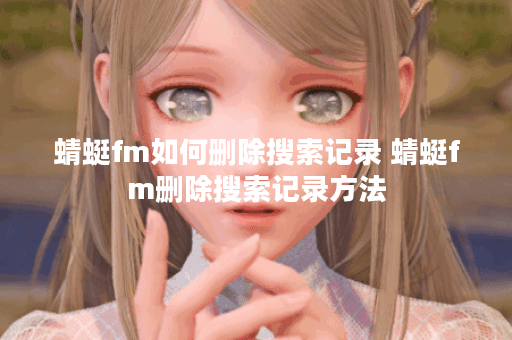 蜻蜓fm如何删除搜索记录 蜻蜓fm删除搜索记录方法