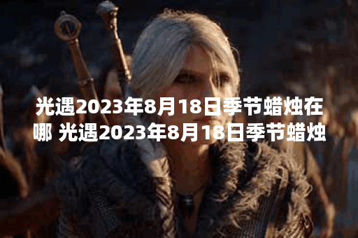 光遇2023年8月18日季节蜡烛在哪 光遇2023年8月18日季节蜡烛位置一览