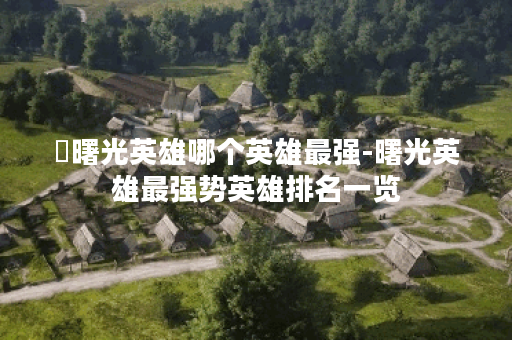 ​曙光英雄哪个英雄最强-曙光英雄最强势英雄排名一览