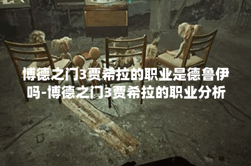 博德之门3贾希拉的职业是德鲁伊吗-博德之门3贾希拉的职业分析