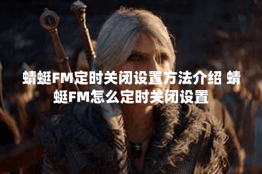 蜻蜓FM定时关闭设置方法介绍 蜻蜓FM怎么定时关闭设置