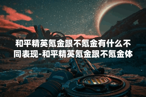 和平精英氪金跟不氪金有什么不同表现-和平精英氪金跟不氪金体验对比分析