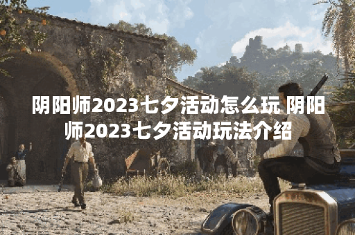 阴阳师2023七夕活动怎么玩 阴阳师2023七夕活动玩法介绍