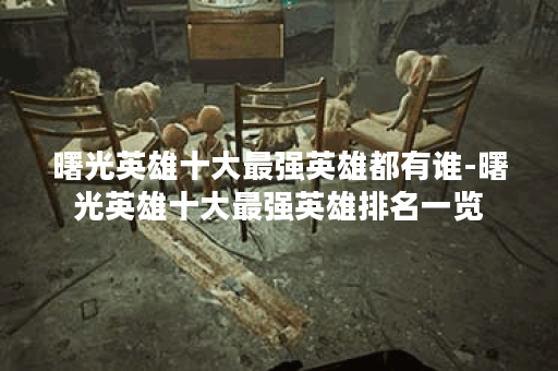 曙光英雄十大最强英雄都有谁-曙光英雄十大最强英雄排名一览