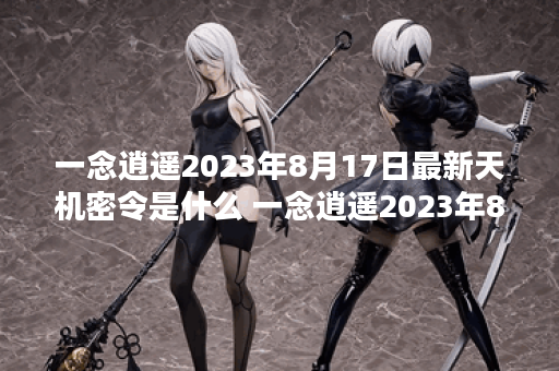一念逍遥2023年8月17日最新天机密令是什么 一念逍遥2023年8月17日最新天机密令一览