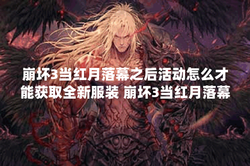 崩坏3当红月落幕之后活动怎么才能获取全新服装 崩坏3当红月落幕之后活动才能获取全新服装获取攻略