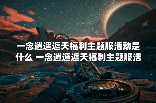 一念逍遥遮天福利主题服活动是什么 一念逍遥遮天福利主题服活动公示