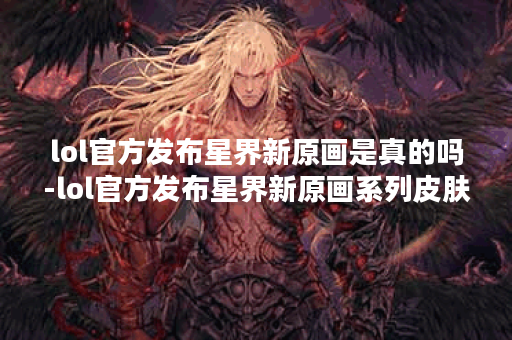 lol官方发布星界新原画是真的吗-lol官方发布星界新原画系列皮肤介绍