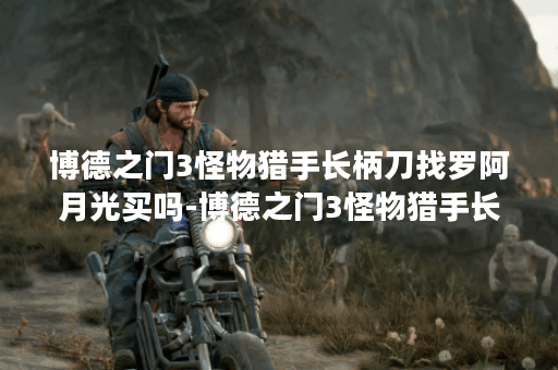 博德之门3怪物猎手长柄刀找罗阿月光买吗-博德之门3怪物猎手长柄刀最快获取方法分享