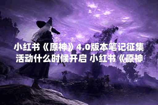 小红书《原神》4.0版本笔记征集活动什么时候开启 小红书《原神》4.0版本笔记征集活动介绍