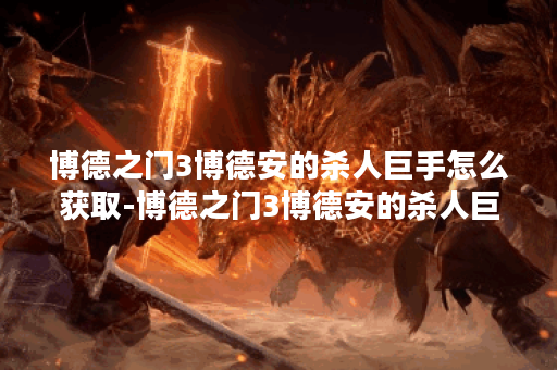 博德之门3博德安的杀人巨手怎么获取-博德之门3博德安的杀人巨手最全获取指南