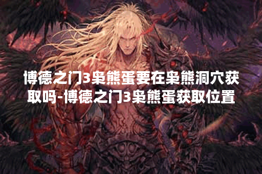 博德之门3枭熊蛋要在枭熊洞穴获取吗-博德之门3枭熊蛋获取位置详解