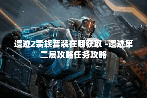 遗迹2翡族套装在哪获取 -遗迹第二层攻略任务攻略